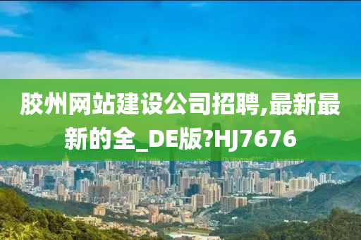 胶州网站建设公司招聘,最新最新的全_DE版?HJ7676