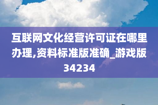 互联网文化经营许可证在哪里办理,资料标准版准确_游戏版34234