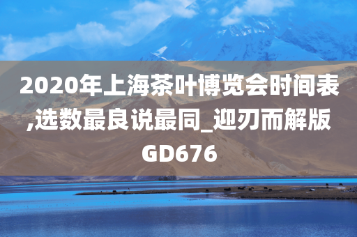 2020年上海茶叶博览会时间表,选数最良说最同_迎刃而解版GD676