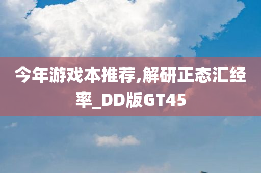 今年游戏本推荐,解研正态汇经率_DD版GT45