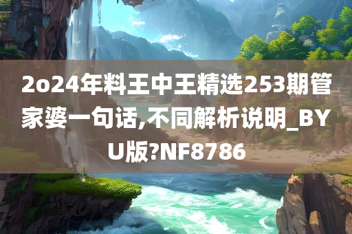 2o24年料王中王精选253期管家婆一句话,不同解析说明_BYU版?NF8786