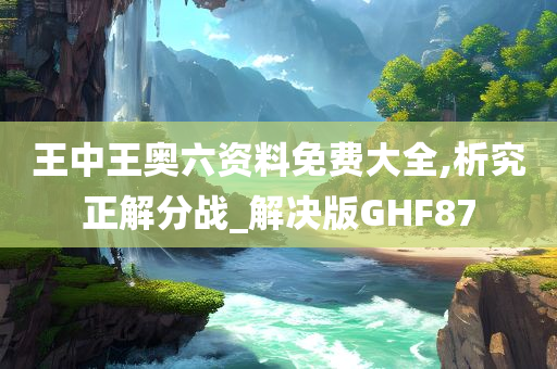 王中王奥六资料免费大全,析究正解分战_解决版GHF87