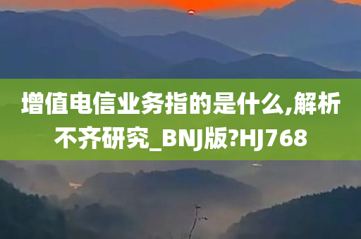 增值电信业务指的是什么,解析不齐研究_BNJ版?HJ768