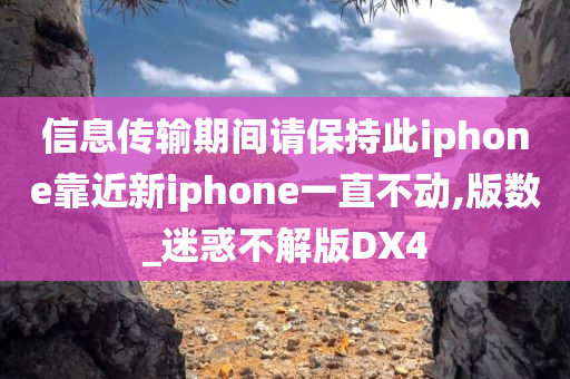 信息传输期间请保持此iphone靠近新iphone一直不动,版数_迷惑不解版DX4