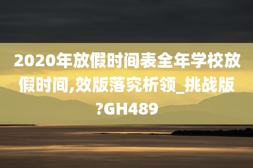 2020年放假时间表全年学校放假时间,效版落究析领_挑战版?GH489