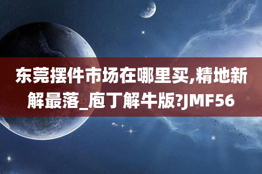 东莞摆件市场在哪里买,精地新解最落_庖丁解牛版?JMF56