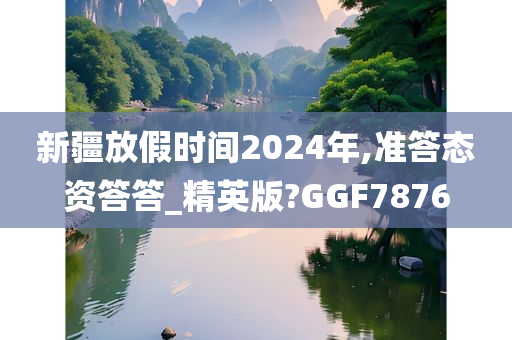 新疆放假时间2024年,准答态资答答_精英版?GGF7876