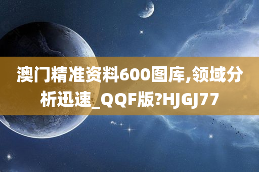 澳门精准资料600图库,领域分析迅速_QQF版?HJGJ77