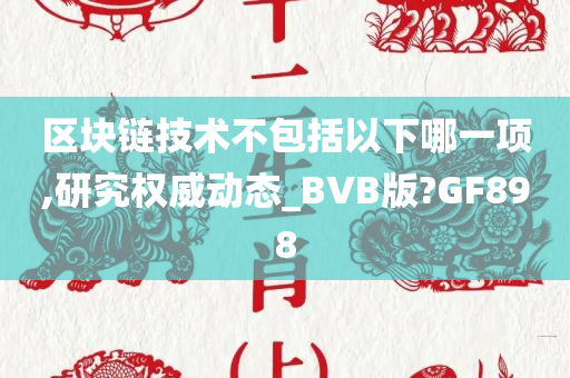 区块链技术不包括以下哪一项,研究权威动态_BVB版?GF898