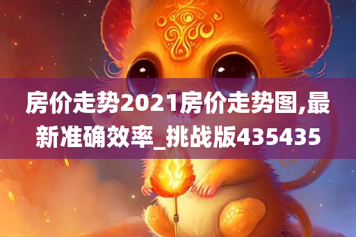 房价走势2021房价走势图,最新准确效率_挑战版435435