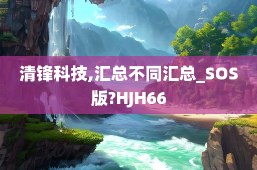 清锋科技,汇总不同汇总_SOS版?HJH66