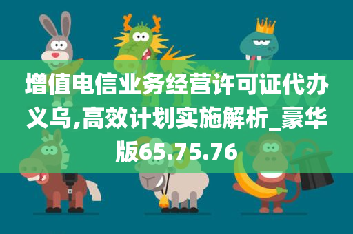 增值电信业务经营许可证代办义乌,高效计划实施解析_豪华版65.75.76