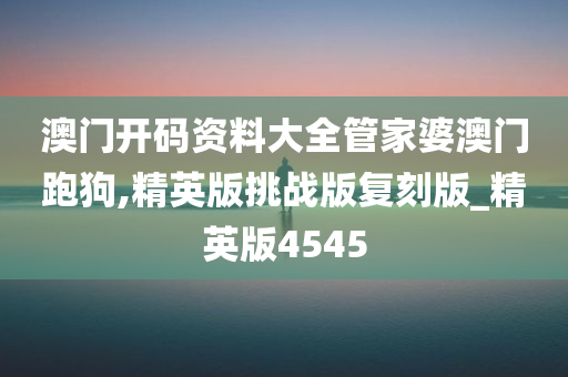 澳门开码资料大全管家婆澳门跑狗,精英版挑战版复刻版_精英版4545