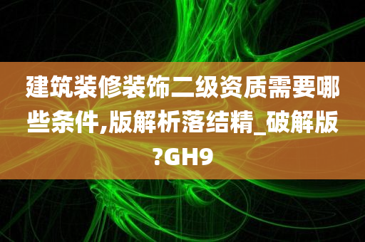 建筑装修装饰二级资质需要哪些条件,版解析落结精_破解版?GH9