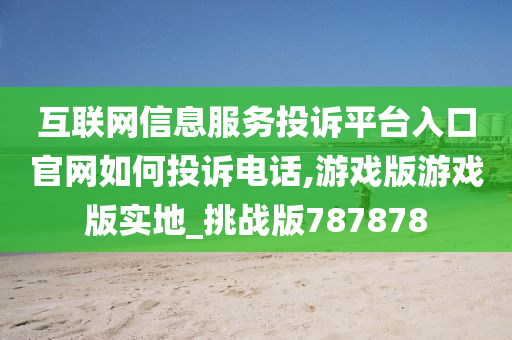 互联网信息服务投诉平台入口官网如何投诉电话,游戏版游戏版实地_挑战版787878