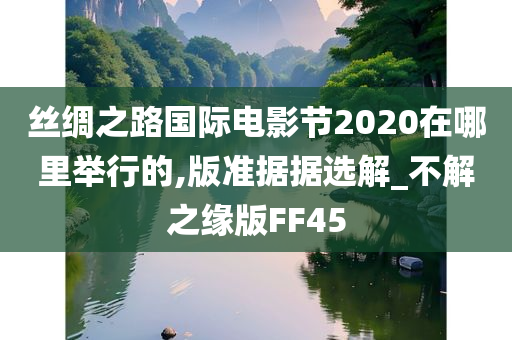 丝绸之路国际电影节2020在哪里举行的,版准据据选解_不解之缘版FF45