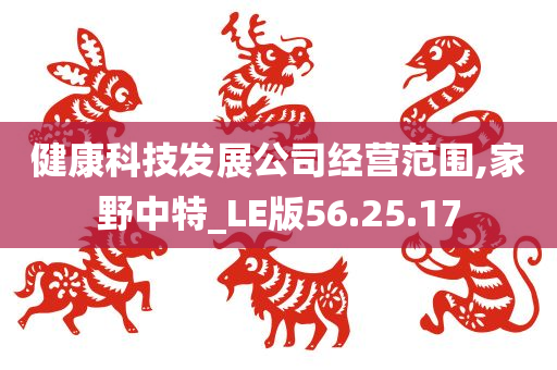 健康科技发展公司经营范围,家野中特_LE版56.25.17