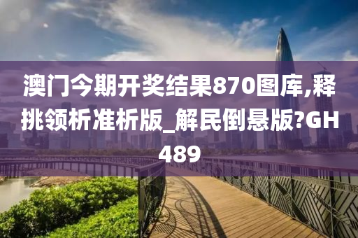 澳门今期开奖结果870图库,释挑领析准析版_解民倒悬版?GH489