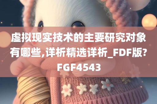 虚拟现实技术的主要研究对象有哪些,详析精选详析_FDF版?FGF4543