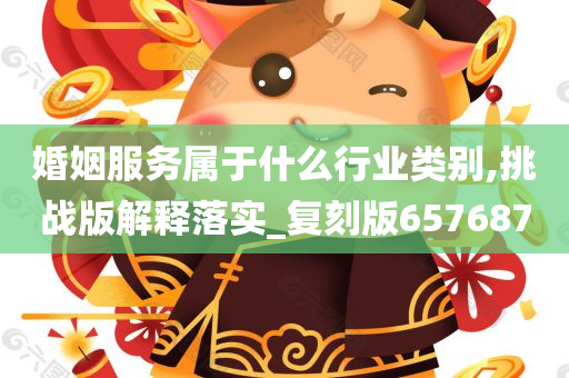 婚姻服务属于什么行业类别,挑战版解释落实_复刻版657687