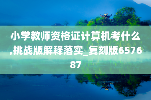 小学教师资格证计算机考什么,挑战版解释落实_复刻版657687