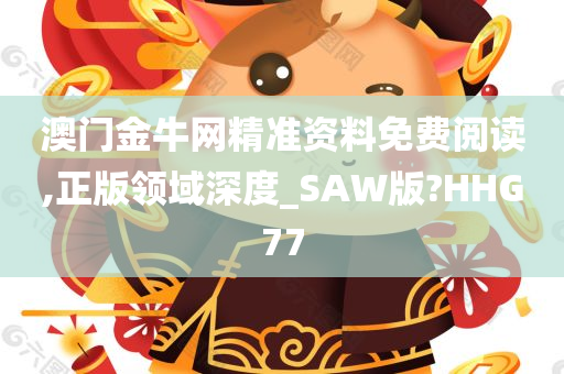 澳门金牛网精准资料免费阅读,正版领域深度_SAW版?HHG77