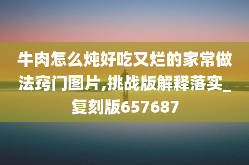 牛肉怎么炖好吃又烂的家常做法窍门图片,挑战版解释落实_复刻版657687