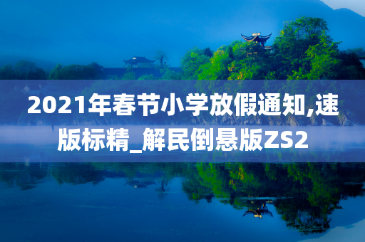 2021年春节小学放假通知,速版标精_解民倒悬版ZS2