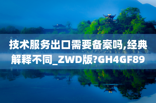 技术服务出口需要备案吗,经典解释不同_ZWD版?GH4GF89