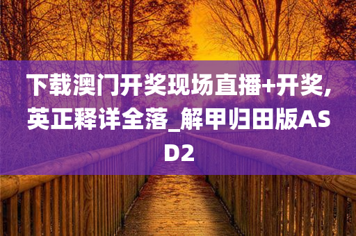 下载澳门开奖现场直播+开奖,英正释详全落_解甲归田版ASD2