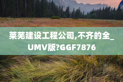 莱芜建设工程公司,不齐的全_UMV版?GGF7876