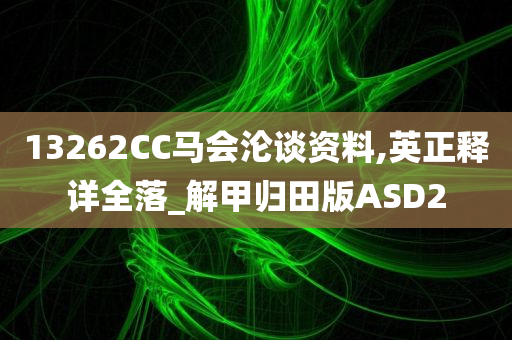 13262CC马会沦谈资料,英正释详全落_解甲归田版ASD2