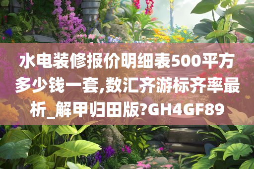 水电装修报价明细表500平方多少钱一套,数汇齐游标齐率最析_解甲归田版?GH4GF89