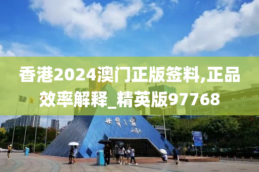 香港2024澳门正版签料,正品效率解释_精英版97768