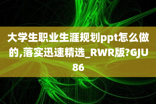 大学生职业生涯规划ppt怎么做的,落实迅速精选_RWR版?GJU86