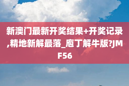 新澳门最新开奖结果+开奖记录,精地新解最落_庖丁解牛版?JMF56