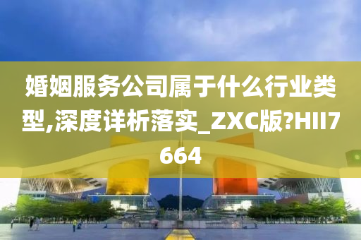 婚姻服务公司属于什么行业类型,深度详析落实_ZXC版?HII7664