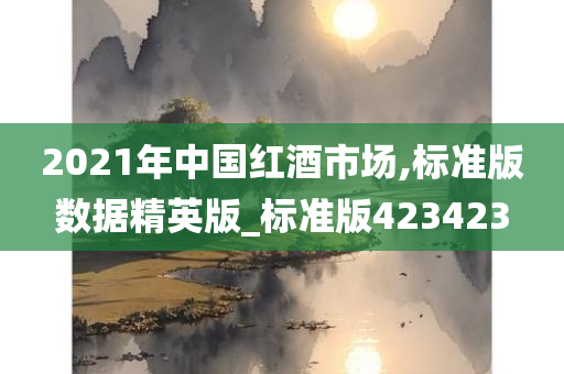 2021年中国红酒市场,标准版数据精英版_标准版423423