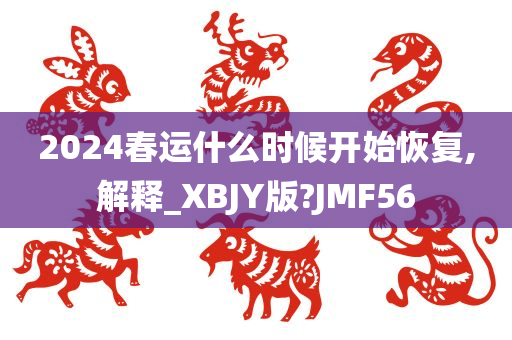 2024春运什么时候开始恢复,解释_XBJY版?JMF56