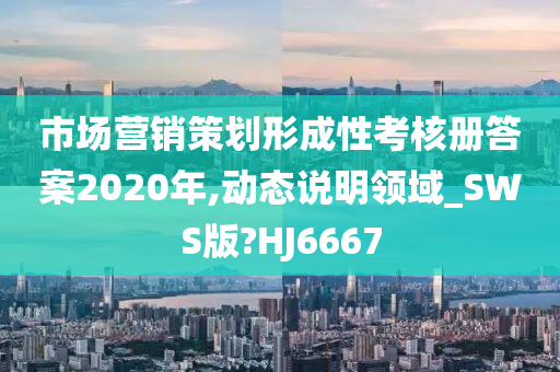 市场营销策划形成性考核册答案2020年,动态说明领域_SWS版?HJ6667