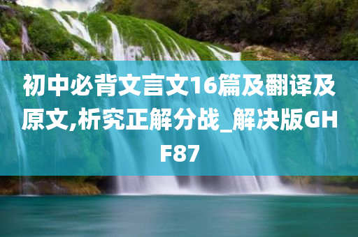 初中必背文言文16篇及翻译及原文,析究正解分战_解决版GHF87