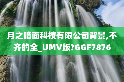 月之暗面科技有限公司背景,不齐的全_UMV版?GGF7876