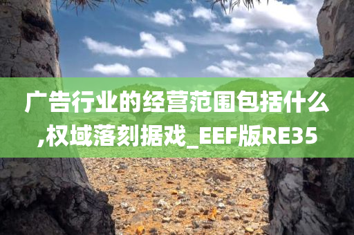 广告行业的经营范围包括什么,权域落刻据戏_EEF版RE35