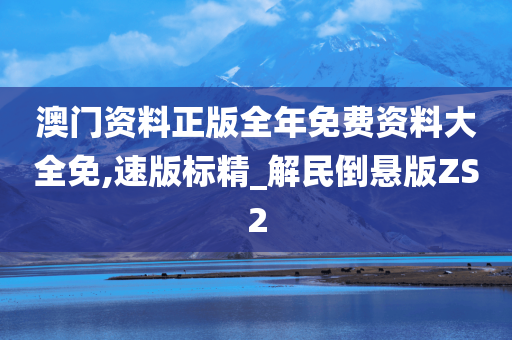 澳门资料正版全年免费资料大全免,速版标精_解民倒悬版ZS2