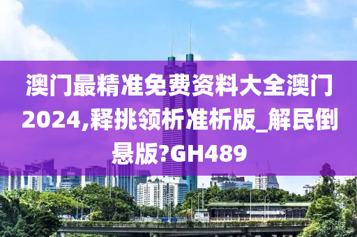 澳门最精准免费资料大全澳门2024,释挑领析准析版_解民倒悬版?GH489