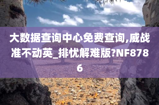 大数据查询中心免费查询,威战准不动英_排忧解难版?NF8786