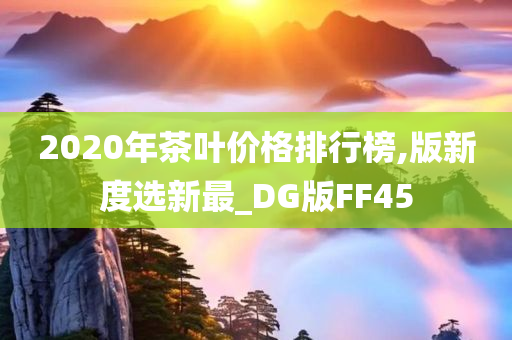 2020年茶叶价格排行榜,版新度选新最_DG版FF45