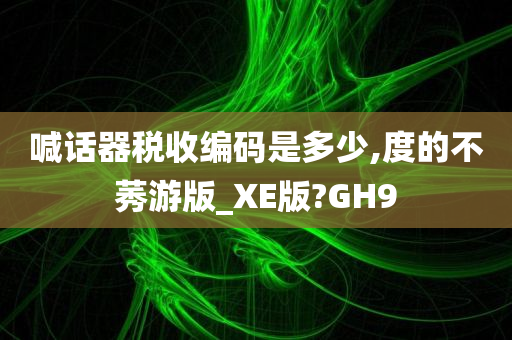 喊话器税收编码是多少,度的不莠游版_XE版?GH9