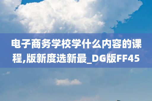 电子商务学校学什么内容的课程,版新度选新最_DG版FF45