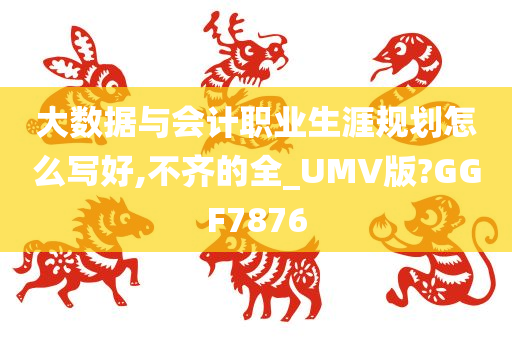 大数据与会计职业生涯规划怎么写好,不齐的全_UMV版?GGF7876